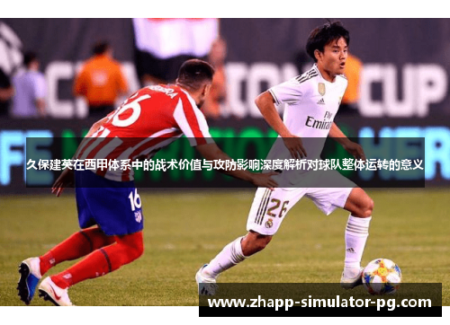 久保建英在西甲体系中的战术价值与攻防影响深度解析对球队整体运转的意义