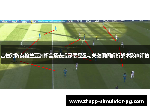 吉鲁对阵英格兰亚洲杯全场表现深度复盘与关键瞬间解析战术影响评估