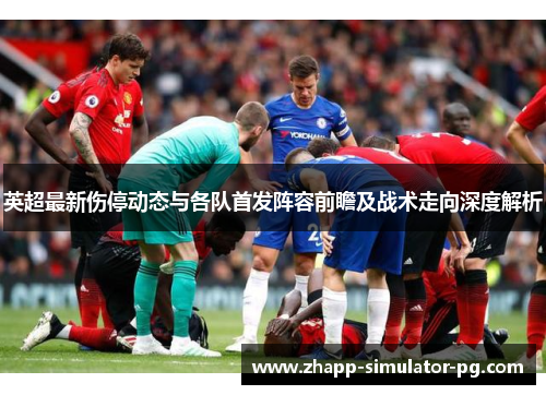 英超最新伤停动态与各队首发阵容前瞻及战术走向深度解析