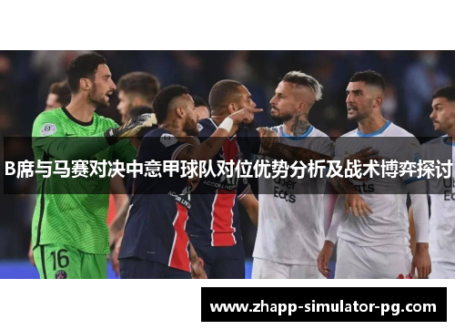 B席与马赛对决中意甲球队对位优势分析及战术博弈探讨 B席与马赛对决中意甲球队对位优势分析及战术博弈探讨