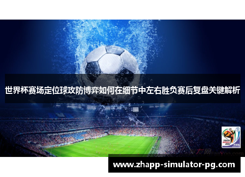世界杯赛场定位球攻防博弈如何在细节中左右胜负赛后复盘关键解析 世界杯赛场定位球攻防博弈如何在细节中左右胜负赛后复盘关键解析