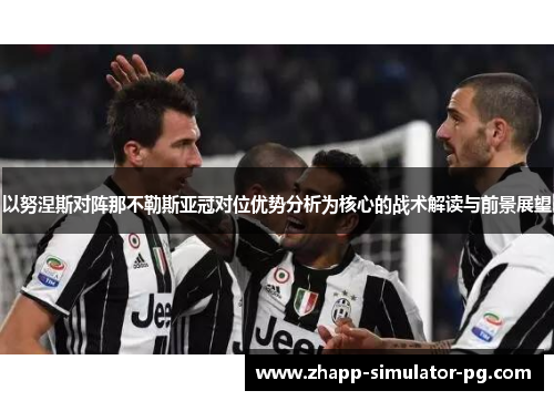 以努涅斯对阵那不勒斯亚冠对位优势分析为核心的战术解读与前景展望 以努涅斯对阵那不勒斯亚冠对位优势分析为核心的战术解读与前景展望