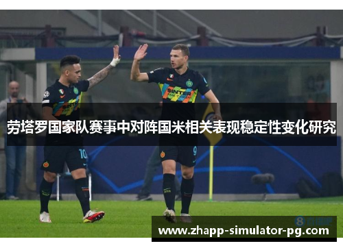 劳塔罗国家队赛事中对阵国米相关表现稳定性变化研究