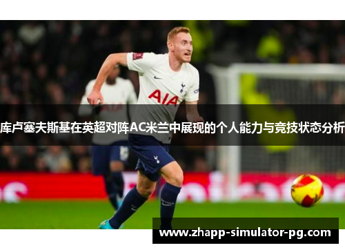 库卢塞夫斯基在英超对阵AC米兰中展现的个人能力与竞技状态分析 库卢塞夫斯基在英超对阵AC米兰中展现的个人能力与竞技状态分析
