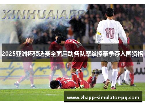 2025亚洲杯预选赛全面启动各队摩拳擦掌争夺入围资格