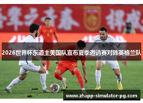 2026世界杯东道主美国队宣布夏季邀请赛对阵英格兰队 2026世界杯东道主美国队宣布夏季邀请赛对阵英格兰队