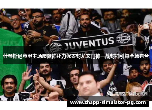什琴斯尼意甲主场屡献神扑力保零封尤文门神一战封神引爆全场看台 什琴斯尼意甲主场屡献神扑力保零封尤文门神一战封神引爆全场看台
