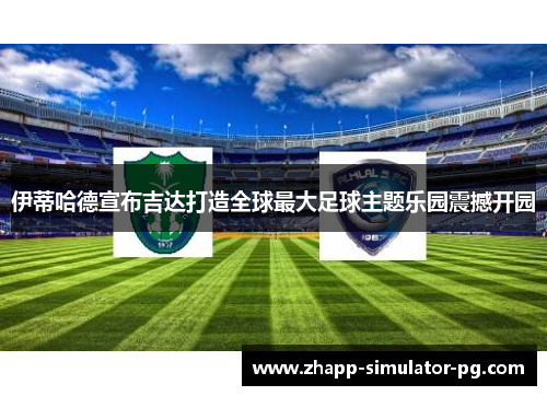 伊蒂哈德宣布吉达打造全球最大足球主题乐园震撼开园 伊蒂哈德宣布吉达打造全球最大足球主题乐园震撼开园