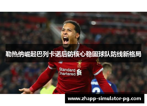 勒热纳崛起巴列卡诺后防核心稳固球队防线新格局 勒热纳崛起巴列卡诺后防核心稳固球队防线新格局