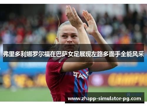 弗里多利娜罗尔福在巴萨女足展现左路多面手全能风采 弗里多利娜罗尔福在巴萨女足展现左路多面手全能风采
