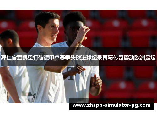 拜仁官宣凯恩打破德甲单赛季头球进球纪录再写传奇震动欧洲足坛 拜仁官宣凯恩打破德甲单赛季头球进球纪录再写传奇震动欧洲足坛