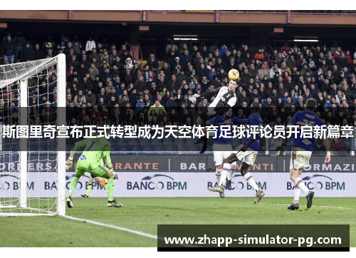 斯图里奇宣布正式转型成为天空体育足球评论员开启新篇章