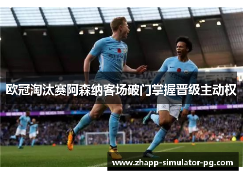 欧冠淘汰赛阿森纳客场破门掌握晋级主动权