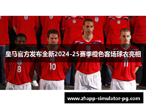 皇马官方发布全新2024-25赛季橙色客场球衣亮相 皇马官方发布全新2024-25赛季橙色客场球衣亮相