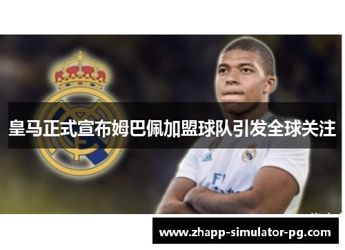 皇马正式宣布姆巴佩加盟球队引发全球关注