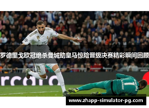 罗德里戈欧冠绝杀曼城助皇马惊险晋级决赛精彩瞬间回顾 罗德里戈欧冠绝杀曼城助皇马惊险晋级决赛精彩瞬间回顾