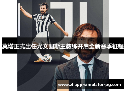 莫塔正式出任尤文图斯主教练开启全新赛季征程 莫塔正式出任尤文图斯主教练开启全新赛季征程