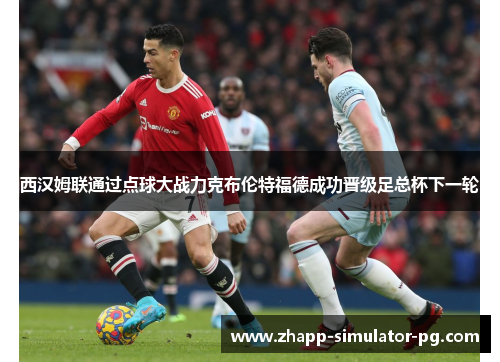 西汉姆联通过点球大战力克布伦特福德成功晋级足总杯下一轮 西汉姆联通过点球大战力克布伦特福德成功晋级足总杯下一轮