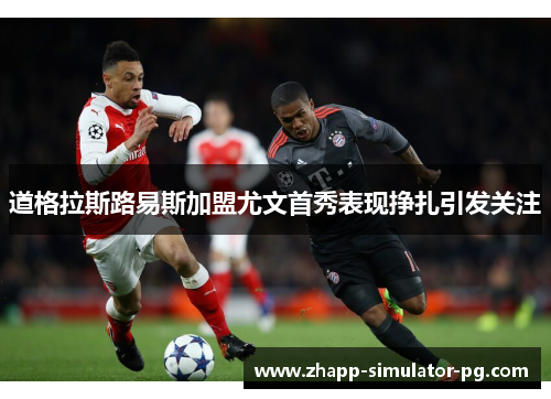 道格拉斯路易斯加盟尤文首秀表现挣扎引发关注 道格拉斯路易斯加盟尤文首秀表现挣扎引发关注