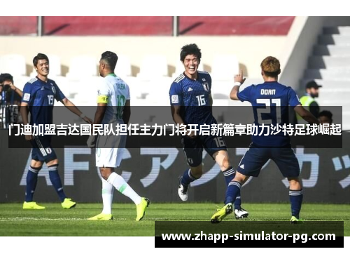 门迪加盟吉达国民队担任主力门将开启新篇章助力沙特足球崛起