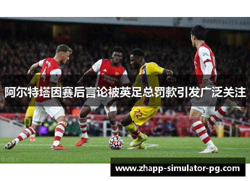 阿尔特塔因赛后言论被英足总罚款引发广泛关注