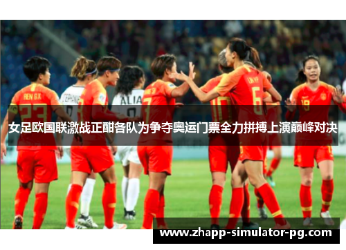 女足欧国联激战正酣各队为争夺奥运门票全力拼搏上演巅峰对决