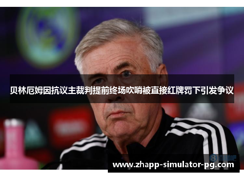 贝林厄姆因抗议主裁判提前终场吹哨被直接红牌罚下引发争议 贝林厄姆因抗议主裁判提前终场吹哨被直接红牌罚下引发争议
