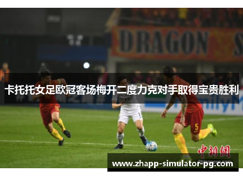 卡托托女足欧冠客场梅开二度力克对手取得宝贵胜利 卡托托女足欧冠客场梅开二度力克对手取得宝贵胜利