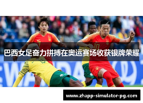 巴西女足奋力拼搏在奥运赛场收获银牌荣耀 巴西女足奋力拼搏在奥运赛场收获银牌荣耀
