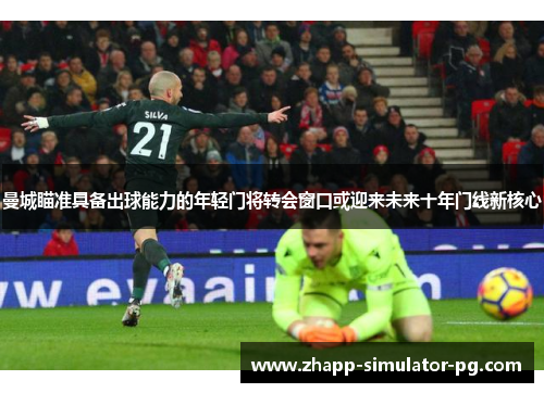 曼城瞄准具备出球能力的年轻门将转会窗口或迎来未来十年门线新核心 曼城瞄准具备出球能力的年轻门将转会窗口或迎来未来十年门线新核心