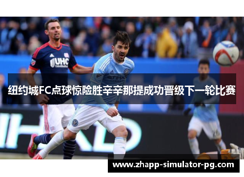 纽约城FC点球惊险胜辛辛那提成功晋级下一轮比赛 纽约城FC点球惊险胜辛辛那提成功晋级下一轮比赛