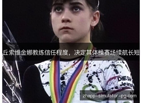 丘索维金娜教练信任程度,决定其体操赛场续航长短 丘索维金娜教练信任程度,决定其体操赛场续航长短