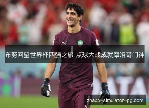 布努回望世界杯四强之旅 点球大战成就摩洛哥门神 布努回望世界杯四强之旅 点球大战成就摩洛哥门神